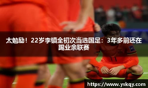 太勉励！22岁李镇全初次当选国足：3年多前还在踢业余联赛