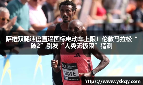 萨维双腿速度直逼国标电动车上限！伦敦马拉松“破2”引发“人类无极限”猜测